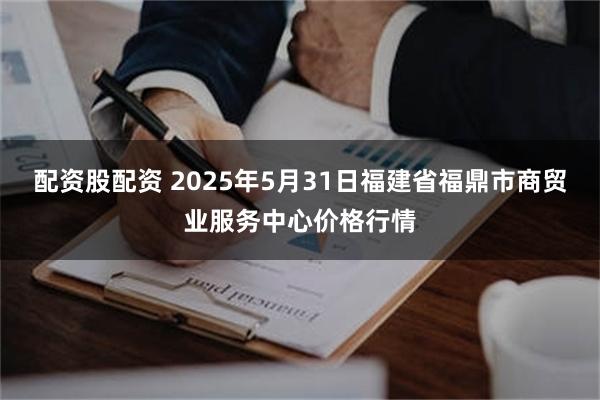配资股配资 2025年5月31日福建省福鼎市商贸业服务中心价格行情