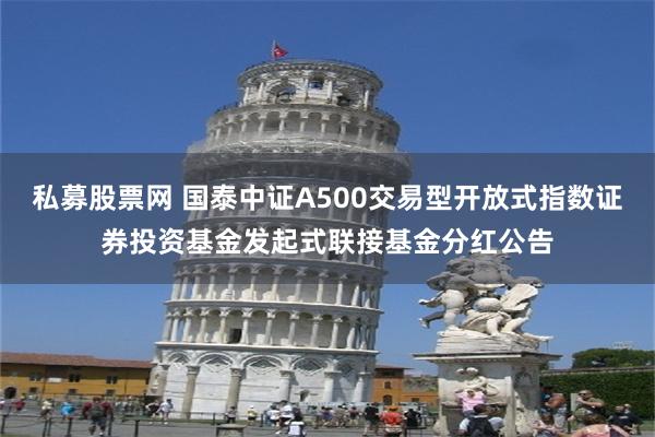 私募股票网 国泰中证A500交易型开放式指数证券投资基金发起式联接基金分红公告