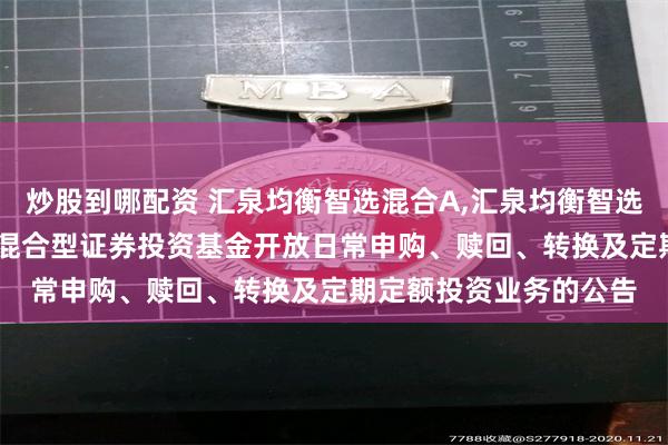 炒股到哪配资 汇泉均衡智选混合A,汇泉均衡智选混合C: 汇泉均衡智选混合型证券投资基金开放日常申购、赎回、转换及定期定额投资业务的公告