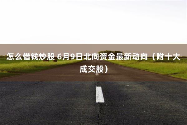 怎么借钱炒股 6月9日北向资金最新动向（附十大成交股）