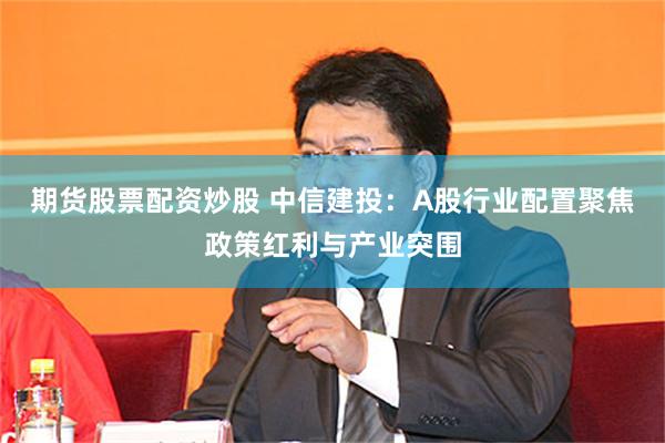 期货股票配资炒股 中信建投：A股行业配置聚焦政策红利与产业突围