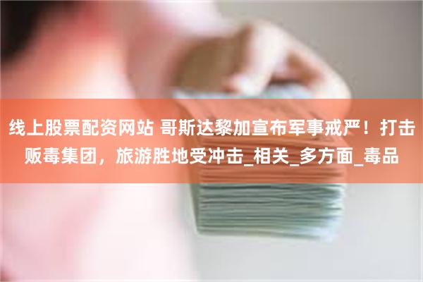 线上股票配资网站 哥斯达黎加宣布军事戒严！打击贩毒集团，旅游胜地受冲击_相关_多方面_毒品