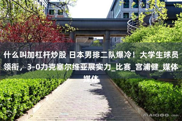 什么叫加杠杆炒股 日本男排二队爆冷！大学生球员领衔，3-0力克塞尔维亚展实力_比赛_宫浦健_媒体