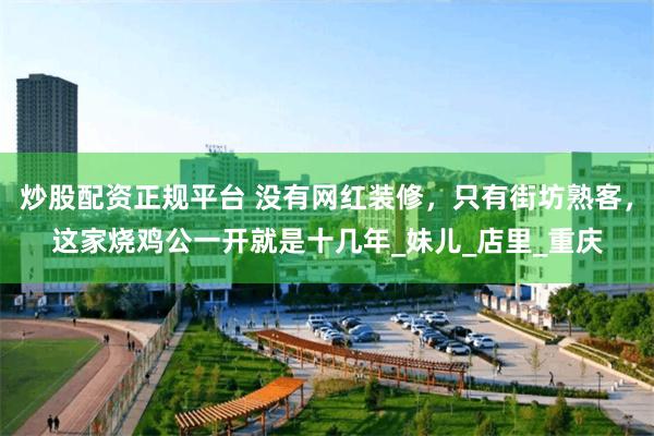 炒股配资正规平台 没有网红装修，只有街坊熟客，这家烧鸡公一开就是十几年_妹儿_店里_重庆