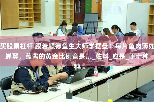 买股票杠杆 跟着顺德鱼生大师学摆盘！每片鱼肉薄如蝉翼，蘸酱的黄金比例竟是..._佐料_应是_于十种