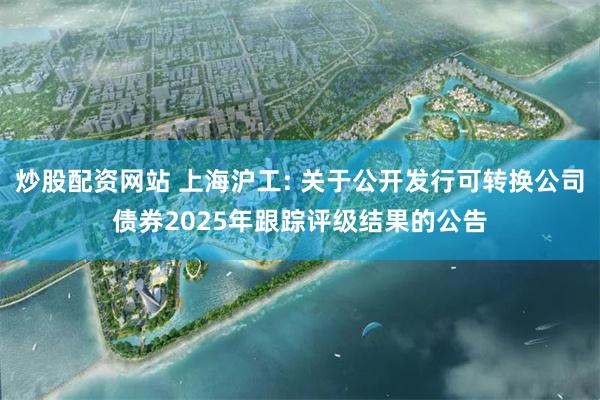 炒股配资网站 上海沪工: 关于公开发行可转换公司债券2025年跟踪评级结果的公告