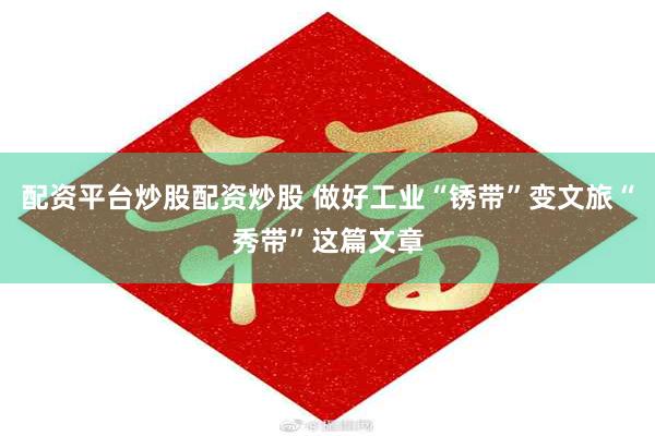 配资平台炒股配资炒股 做好工业“锈带”变文旅“秀带”这篇文章