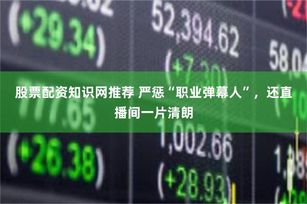 股票配资知识网推荐 严惩“职业弹幕人”，还直播间一片清朗
