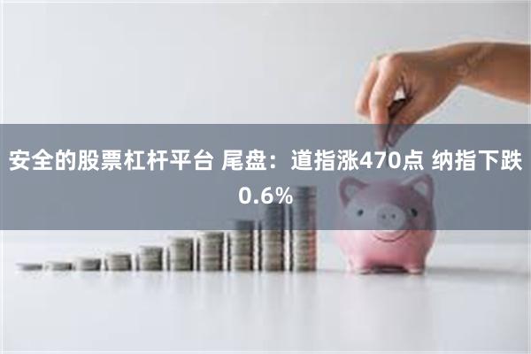 安全的股票杠杆平台 尾盘：道指涨470点 纳指下跌0.6%