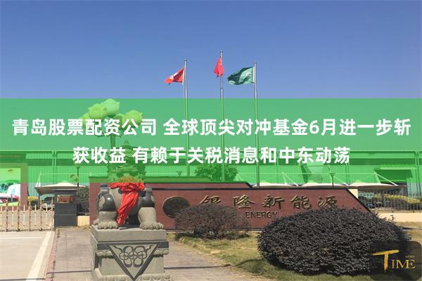 青岛股票配资公司 全球顶尖对冲基金6月进一步斩获收益 有赖于关税消息和中东动荡