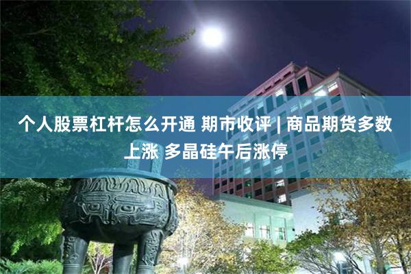 个人股票杠杆怎么开通 期市收评 | 商品期货多数上涨 多晶硅午后涨停