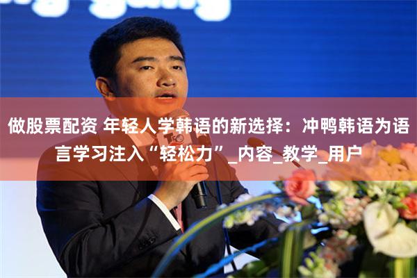 做股票配资 年轻人学韩语的新选择：冲鸭韩语为语言学习注入“轻松力”_内容_教学_用户