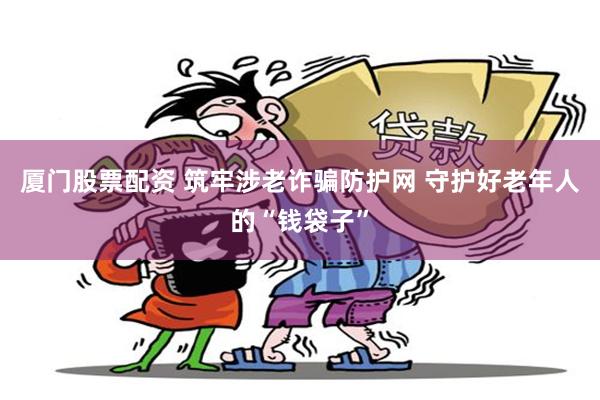 厦门股票配资 筑牢涉老诈骗防护网 守护好老年人的“钱袋子”