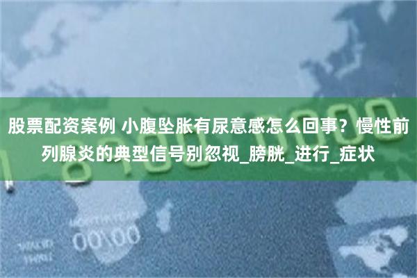 股票配资案例 小腹坠胀有尿意感怎么回事？慢性前列腺炎的典型信号别忽视_膀胱_进行_症状