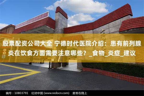 股票配资公司大全 宁德时代医院介绍：患有前列腺炎在饮食方面需要注意哪些？_食物_炎症_建议