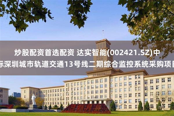 炒股配资首选配资 达实智能(002421.SZ)中标深圳城市轨道交通13号线二期综合监控系统采购项目