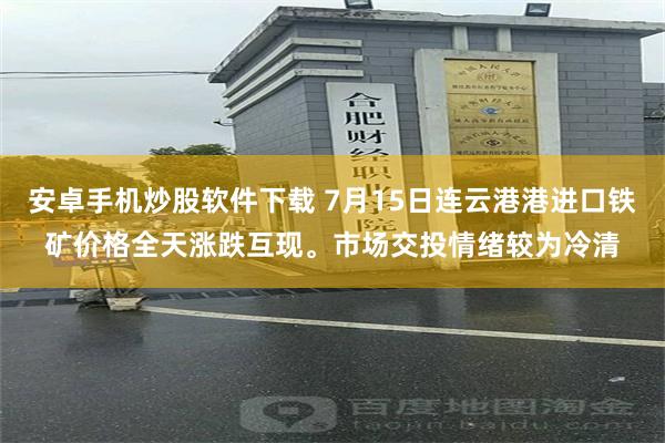 安卓手机炒股软件下载 7月15日连云港港进口铁矿价格全天涨跌互现。市场交投情绪较为冷清