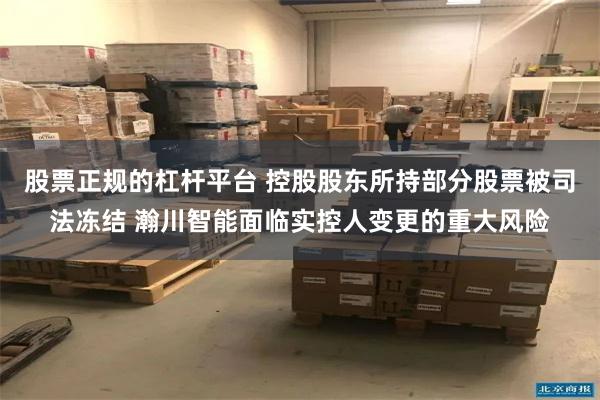 股票正规的杠杆平台 控股股东所持部分股票被司法冻结 瀚川智能面临实控人变更的重大风险