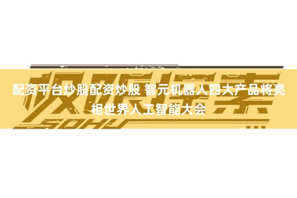 配资平台炒股配资炒股 智元机器人四大产品将亮相世界人工智能大会