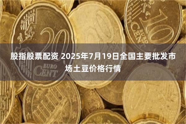 股指股票配资 2025年7月19日全国主要批发市场土豆价格行情