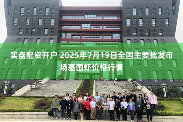 实盘配资开户 2025年7月19日全国主要批发市场基围虾价格行情