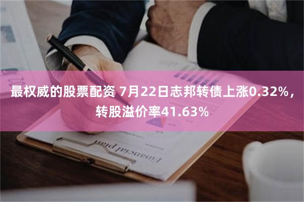 最权威的股票配资 7月22日志邦转债上涨0.32%，转股溢价率41.63%