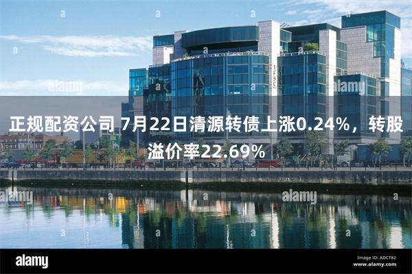 正规配资公司 7月22日清源转债上涨0.24%，转股溢价率22.69%