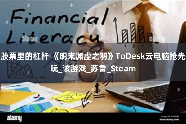 股票里的杠杆 《明末渊虚之羽》ToDesk云电脑抢先玩_该游戏_苏鲁_Steam