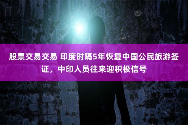 股票交易交易 印度时隔5年恢复中国公民旅游签证，中印人员往来迎积极信号