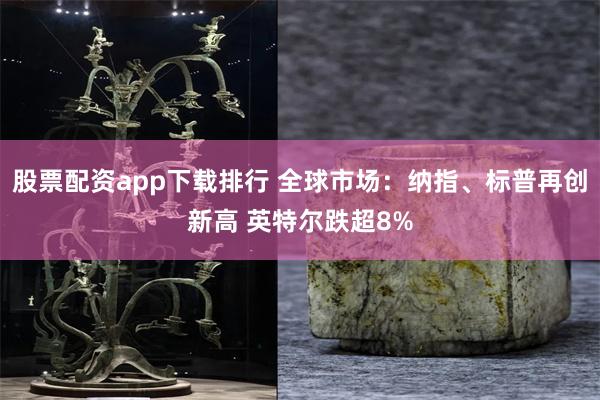 股票配资app下载排行 全球市场：纳指、标普再创新高 英特尔跌超8%