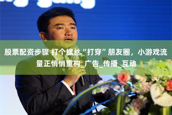 股票配资步骤 打个螺丝“打穿”朋友圈，小游戏流量正悄悄重构_广告_传播_互动