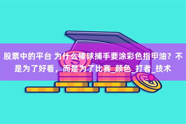 股票中的平台 为什么棒球捕手要涂彩色指甲油？不是为了好看，而是为了比赛_颜色_打者_技术