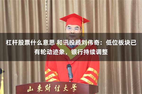 杠杆股票什么意思 和讯投顾刘伟奇：低位板块已有轮动迹象，银行持续调整