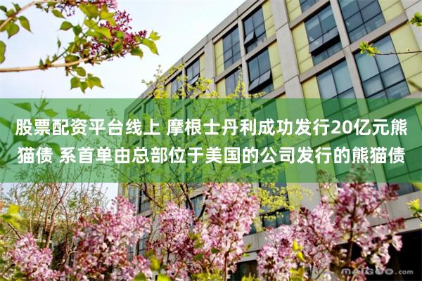 股票配资平台线上 摩根士丹利成功发行20亿元熊猫债 系首单由总部位于美国的公司发行的熊猫债
