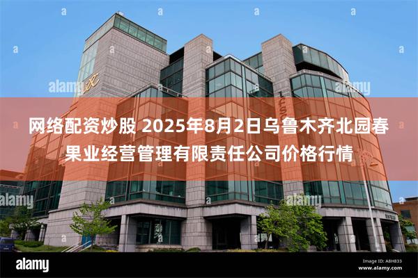 网络配资炒股 2025年8月2日乌鲁木齐北园春果业经营管理有限责任公司价格行情