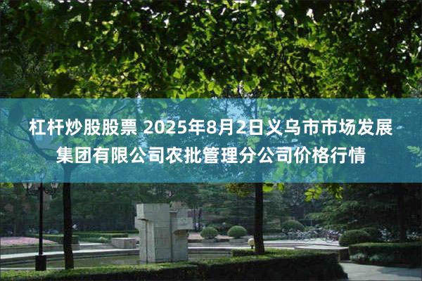 杠杆炒股股票 2025年8月2日义乌市市场发展集团有限公司农批管理分公司价格行情