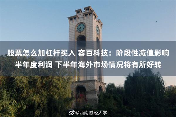 股票怎么加杠杆买入 容百科技：阶段性减值影响半年度利润 下半年海外市场情况将有所好转