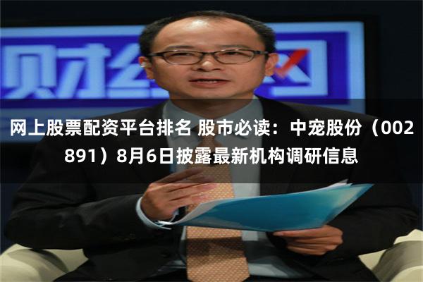 网上股票配资平台排名 股市必读：中宠股份（002891）8月6日披露最新机构调研信息