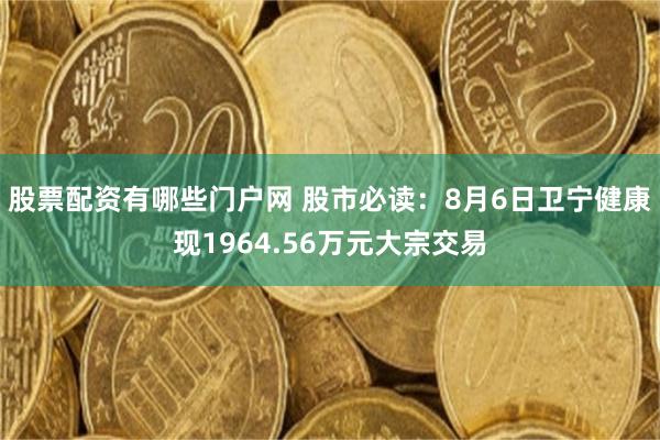 股票配资有哪些门户网 股市必读：8月6日卫宁健康现1964.56万元大宗交易