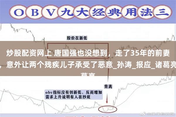 炒股配资网上 唐国强也没想到，走了35年的前妻，意外让两个残疾儿子承受了恶意_孙涛_报应_诸葛亮