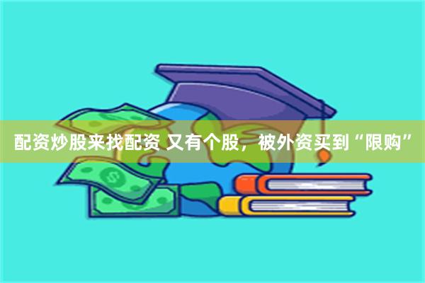 配资炒股来找配资 又有个股，被外资买到“限购”