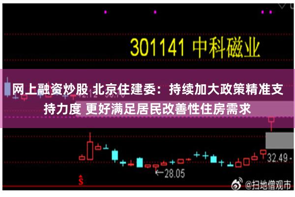 网上融资炒股 北京住建委：持续加大政策精准支持力度 更好满足居民改善性住房需求