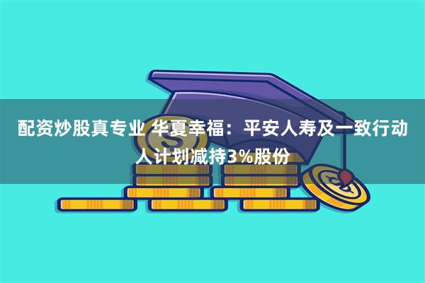 配资炒股真专业 华夏幸福：平安人寿及一致行动人计划减持3%股份