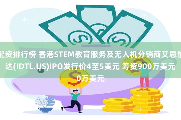 配资排行榜 香港STEM教育服务及无人机分销商艾思能达(IDTL.US)IPO发行价4至5美元 筹资900万美元