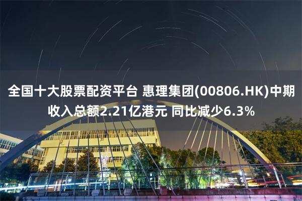 全国十大股票配资平台 惠理集团(00806.HK)中期收入总额2.21亿港元 同比减少6.3%