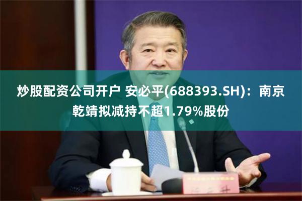 炒股配资公司开户 安必平(688393.SH)：南京乾靖拟减持不超1.79%股份