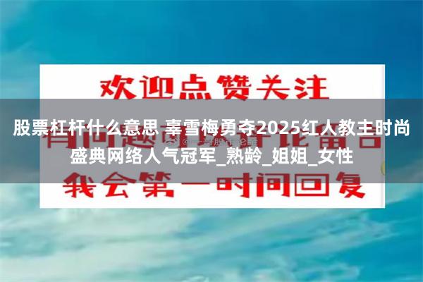 股票杠杆什么意思 辜雪梅勇夺2025红人教主时尚盛典网络人气冠军_熟龄_姐姐_女性