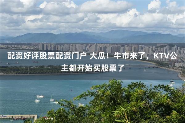 配资好评股票配资门户 大瓜！牛市来了，KTV公主都开始买股票了