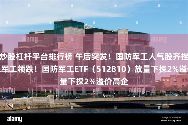 炒股杠杆平台排行榜 午后突发！国防军工人气股齐挫，长城军工领跌！国防军工ETF（512810）放量下探2%溢价高企