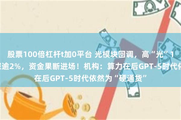 股票100倍杠杆t加0平台 光模块回调，高“光”159363午后下探逾2%，资金果断进场！机构：算力在后GPT-5时代依然为“硬通货”